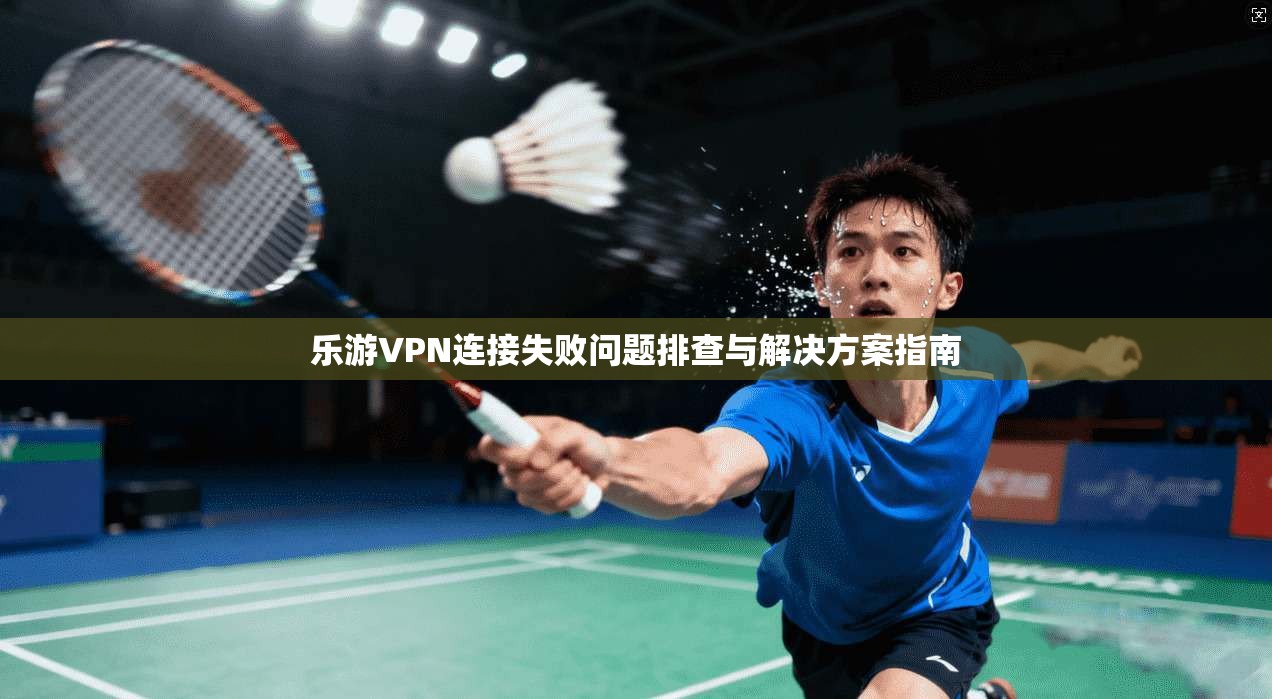 乐游VPN连接失败问题排查与解决方案指南
