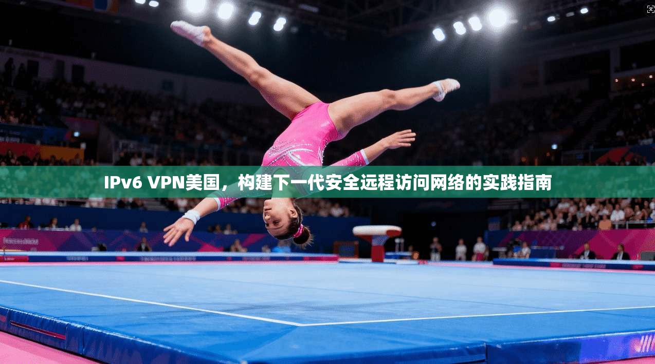 IPv6 VPN美国，构建下一代安全远程访问网络的实践指南