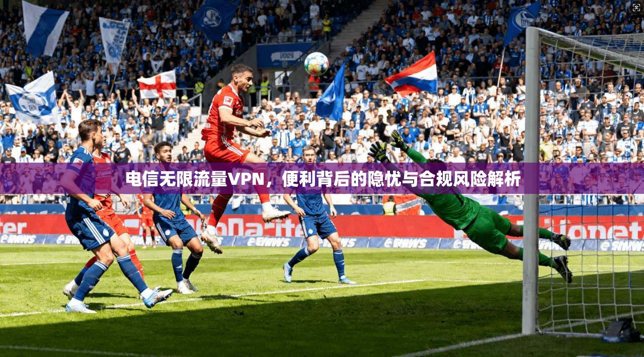 电信无限流量VPN，便利背后的隐忧与合规风险解析
