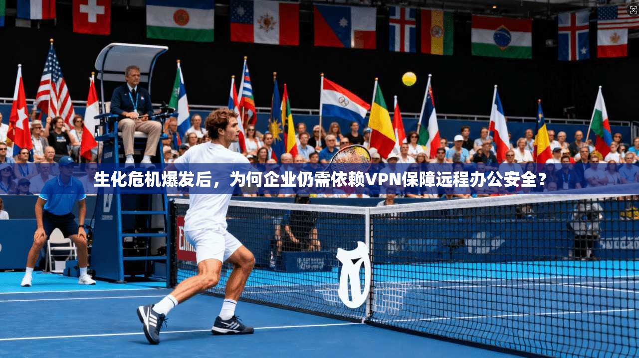 生化危机爆发后，为何企业仍需依赖VPN保障远程办公安全？