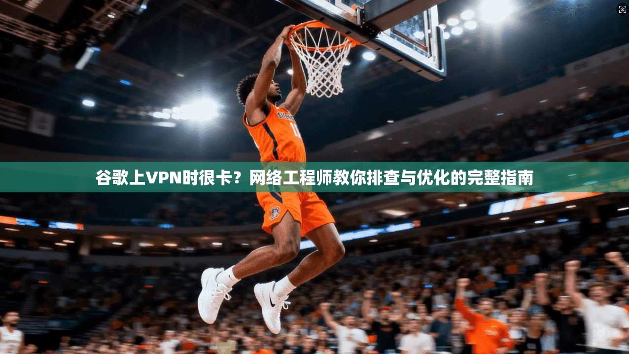 谷歌上VPN时很卡？网络工程师教你排查与优化的完整指南