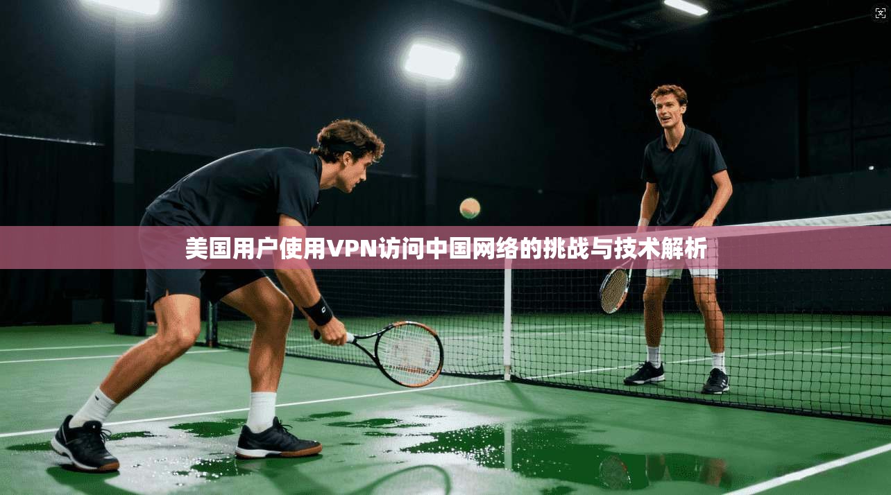 美国用户使用VPN访问中国网络的挑战与技术解析