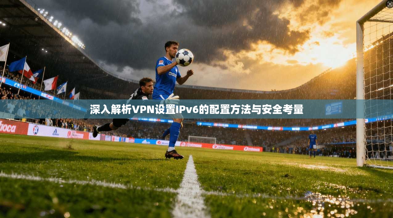 深入解析VPN设置IPv6的配置方法与安全考量