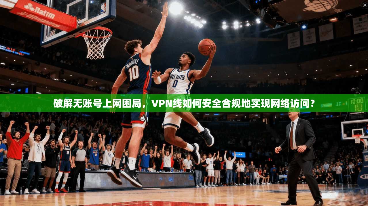 破解无账号上网困局，VPN线如何安全合规地实现网络访问？