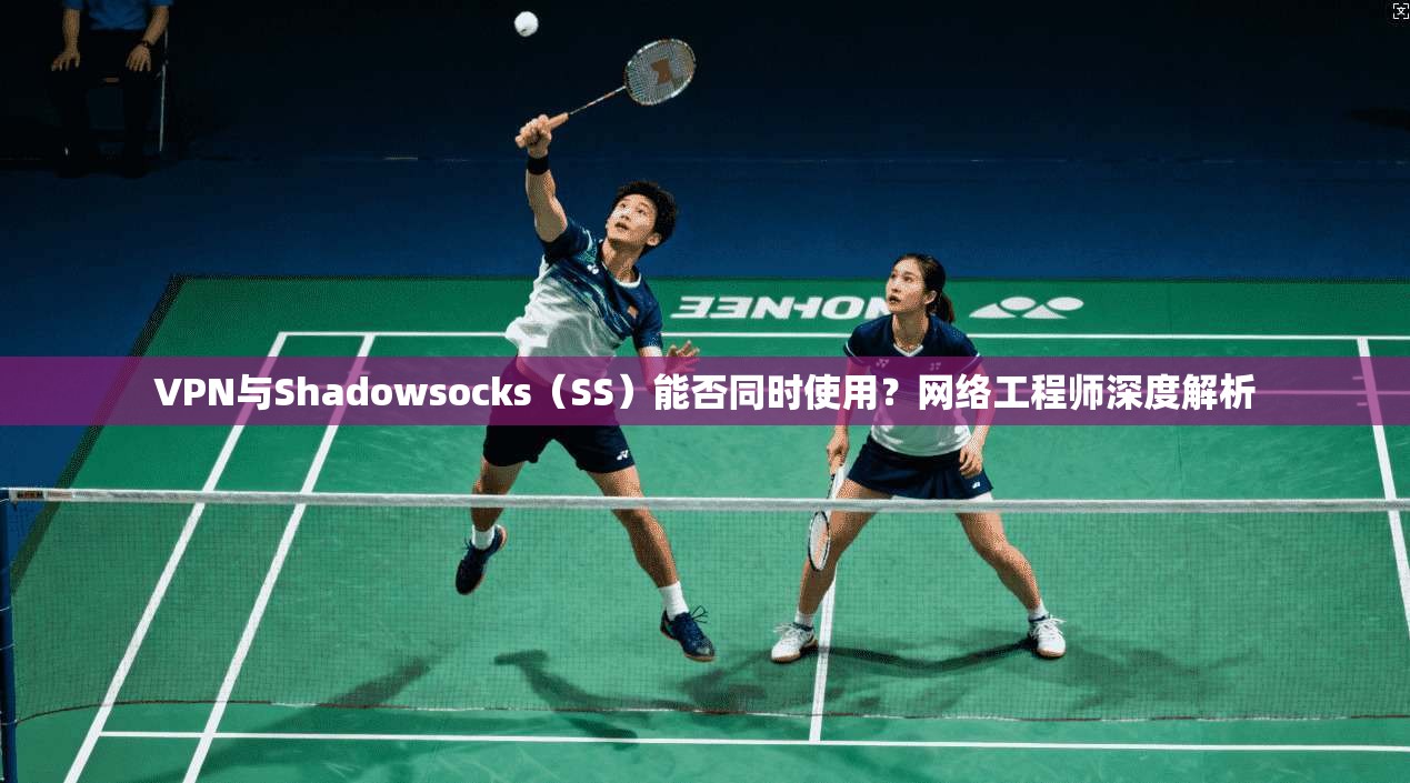 VPN与Shadowsocks（SS）能否同时使用？网络工程师深度解析