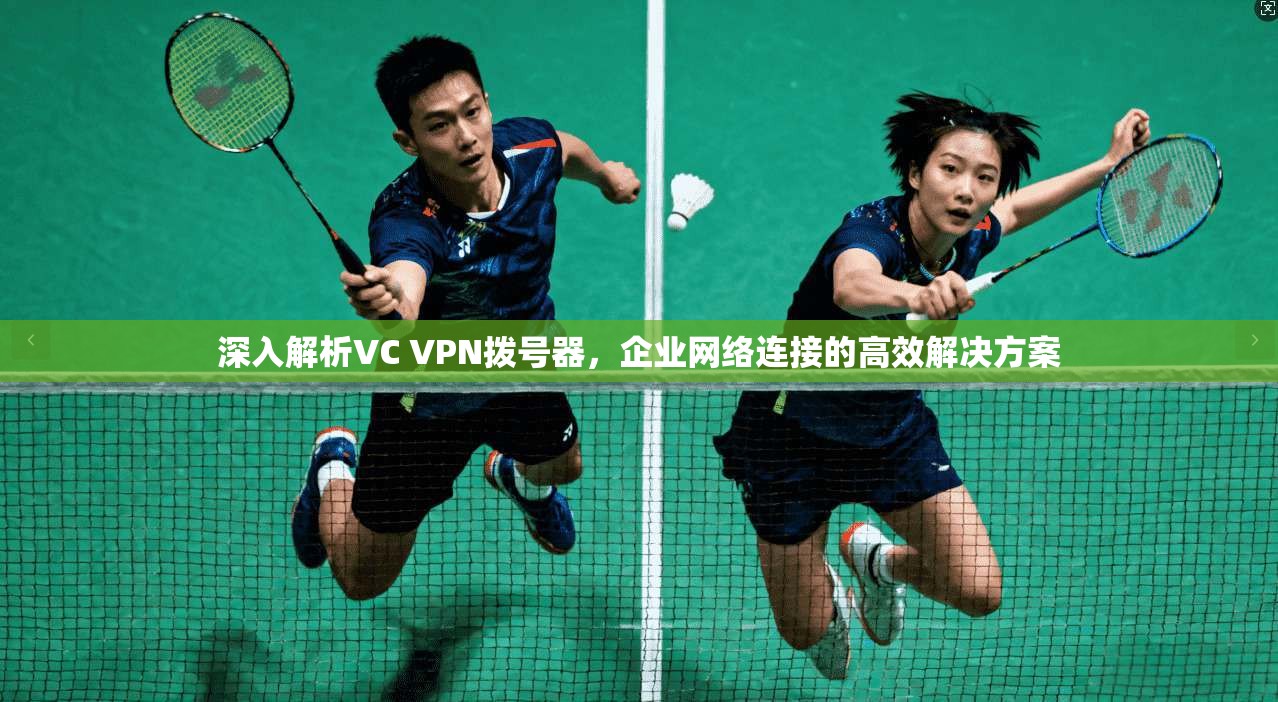深入解析VC VPN拨号器，企业网络连接的高效解决方案
