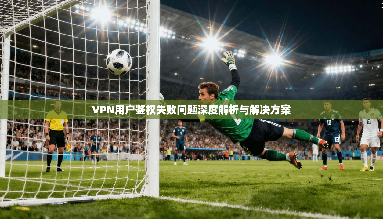 VPN用户鉴权失败问题深度解析与解决方案