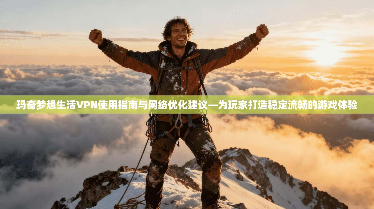 玛奇梦想生活VPN使用指南与网络优化建议—为玩家打造稳定流畅的游戏体验
