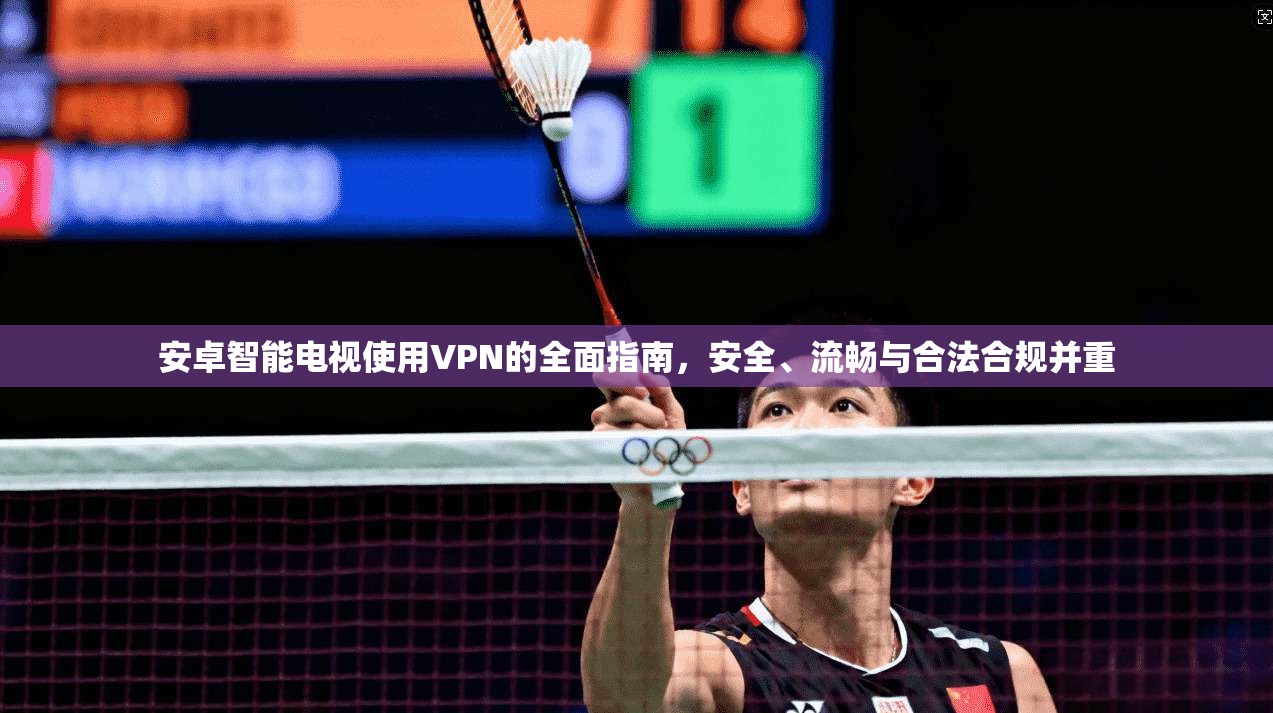 安卓智能电视使用VPN的全面指南，安全、流畅与合法合规并重
