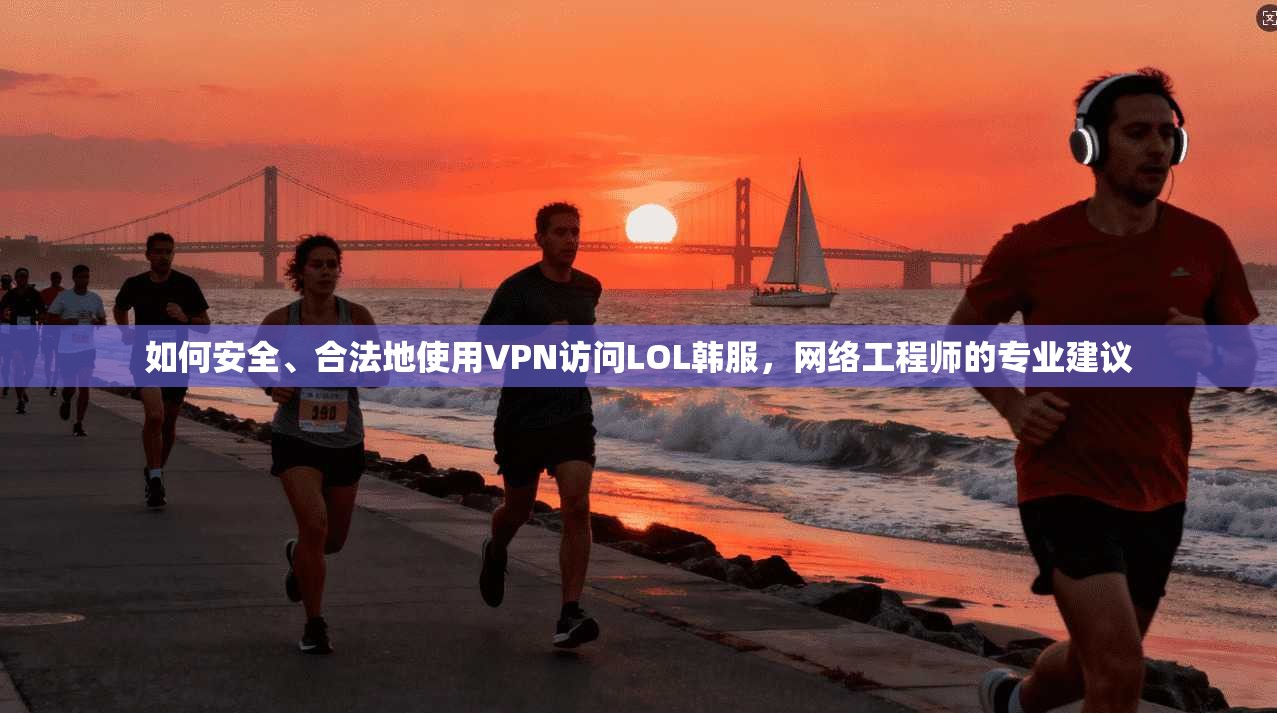如何安全、合法地使用VPN访问LOL韩服，网络工程师的专业建议