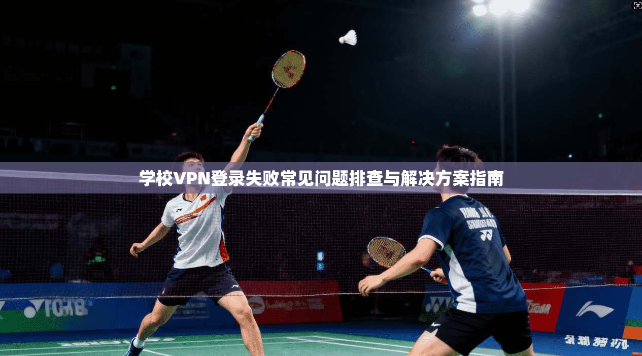 学校VPN登录失败常见问题排查与解决方案指南