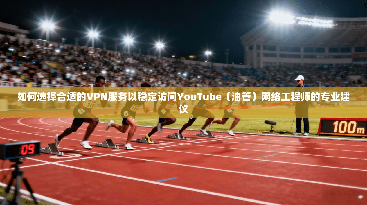 如何选择合适的VPN服务以稳定访问YouTube（油管）网络工程师的专业建议