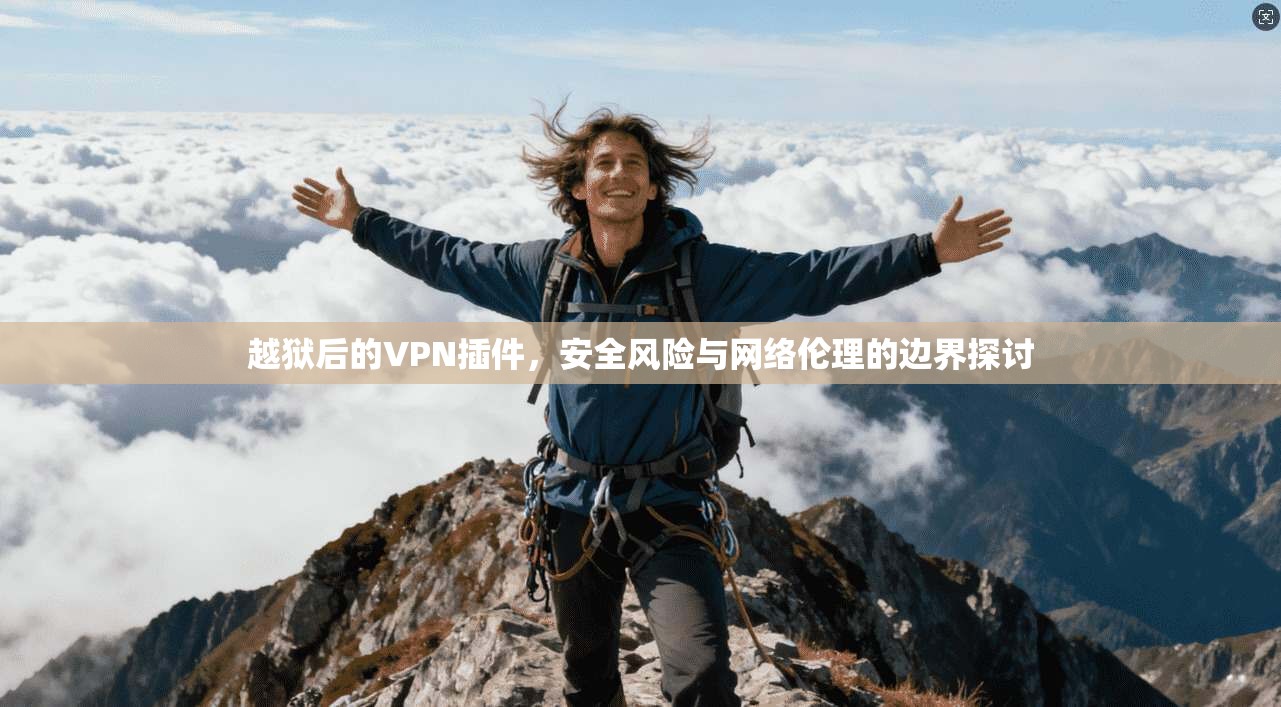 越狱后的VPN插件，安全风险与网络伦理的边界探讨