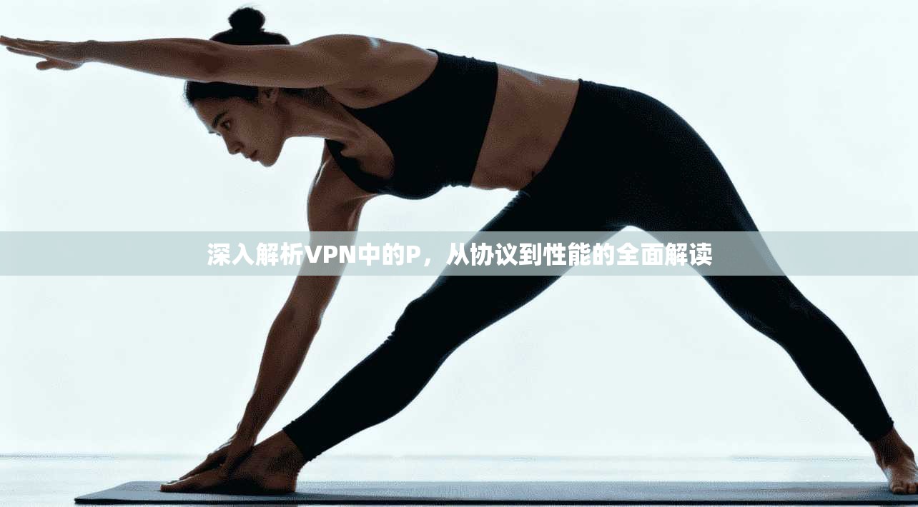 深入解析VPN中的P，从协议到性能的全面解读