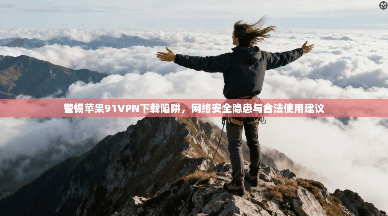 警惕苹果91VPN下载陷阱，网络安全隐患与合法使用建议