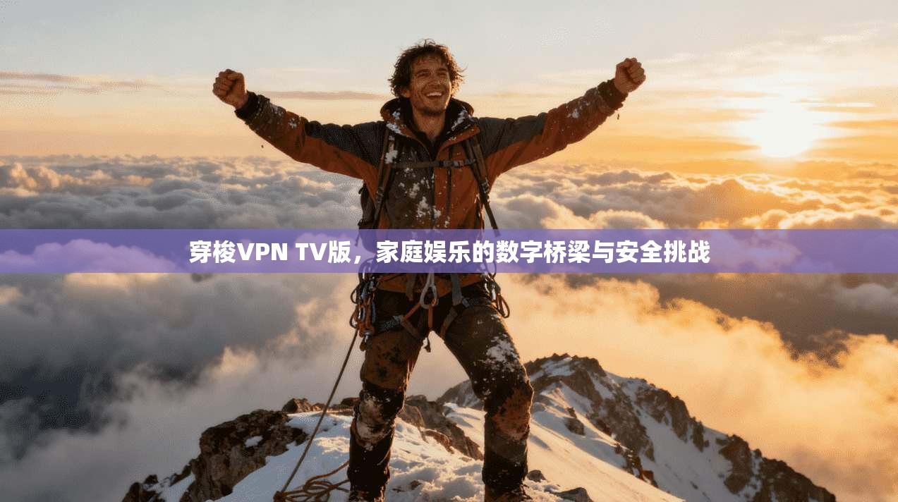 穿梭VPN TV版，家庭娱乐的数字桥梁与安全挑战