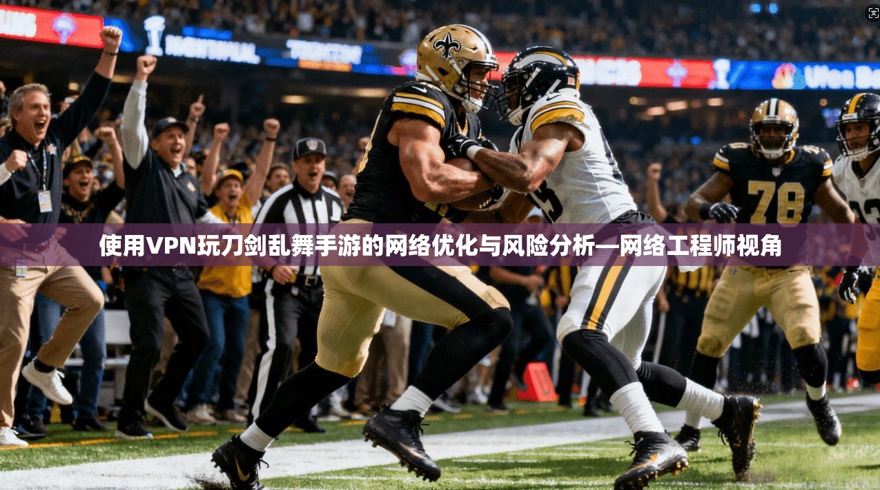 使用VPN玩刀剑乱舞手游的网络优化与风险分析—网络工程师视角