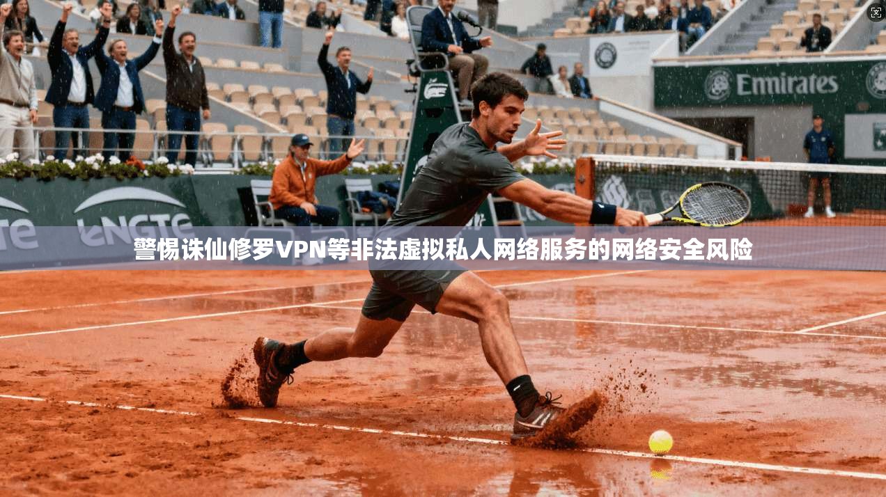警惕诛仙修罗VPN等非法虚拟私人网络服务的网络安全风险