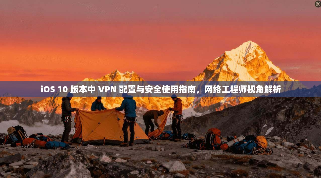 iOS 10 版本中 VPN 配置与安全使用指南，网络工程师视角解析