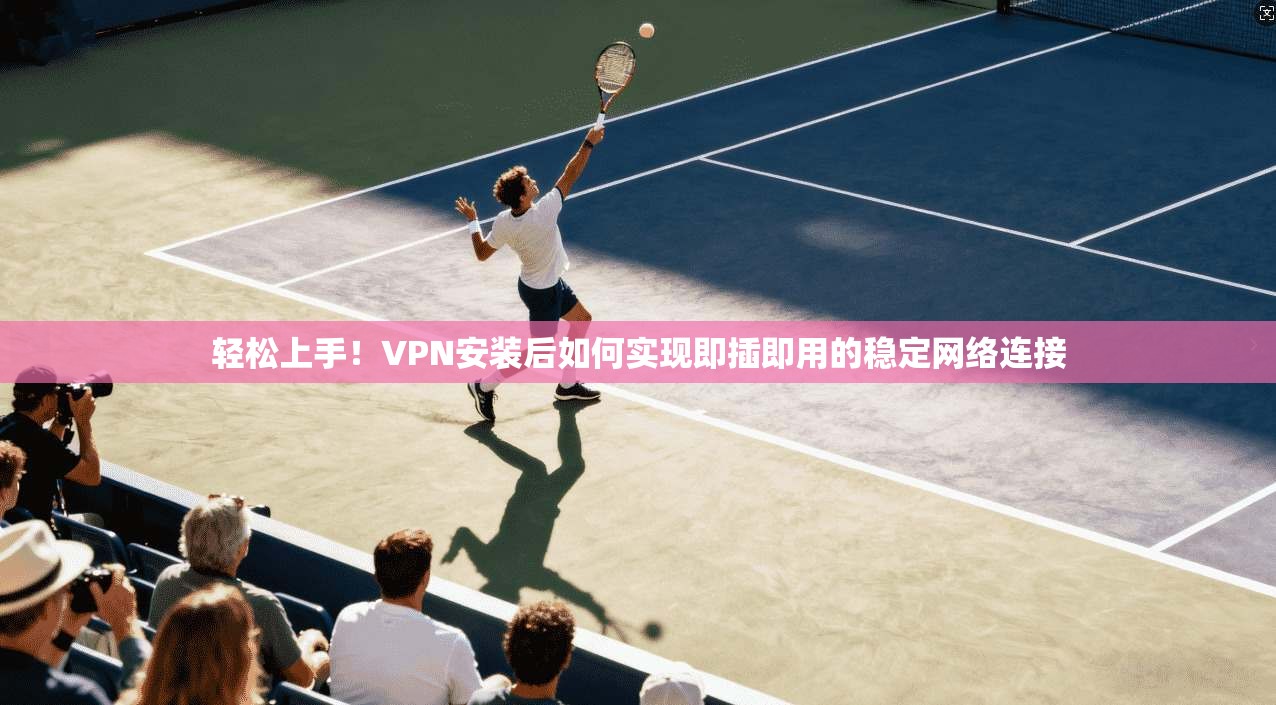 轻松上手！VPN安装后如何实现即插即用的稳定网络连接