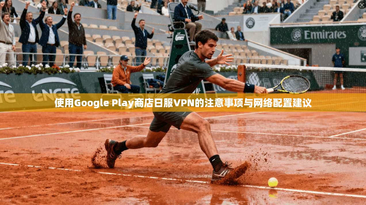 使用Google Play商店日服VPN的注意事项与网络配置建议