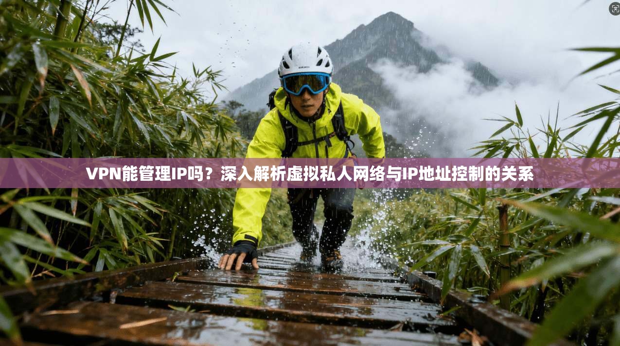 VPN能管理IP吗？深入解析虚拟私人网络与IP地址控制的关系