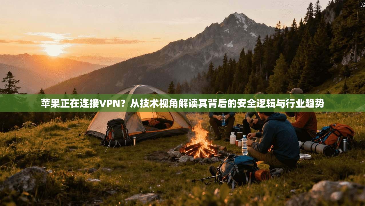 苹果正在连接VPN？从技术视角解读其背后的安全逻辑与行业趋势
