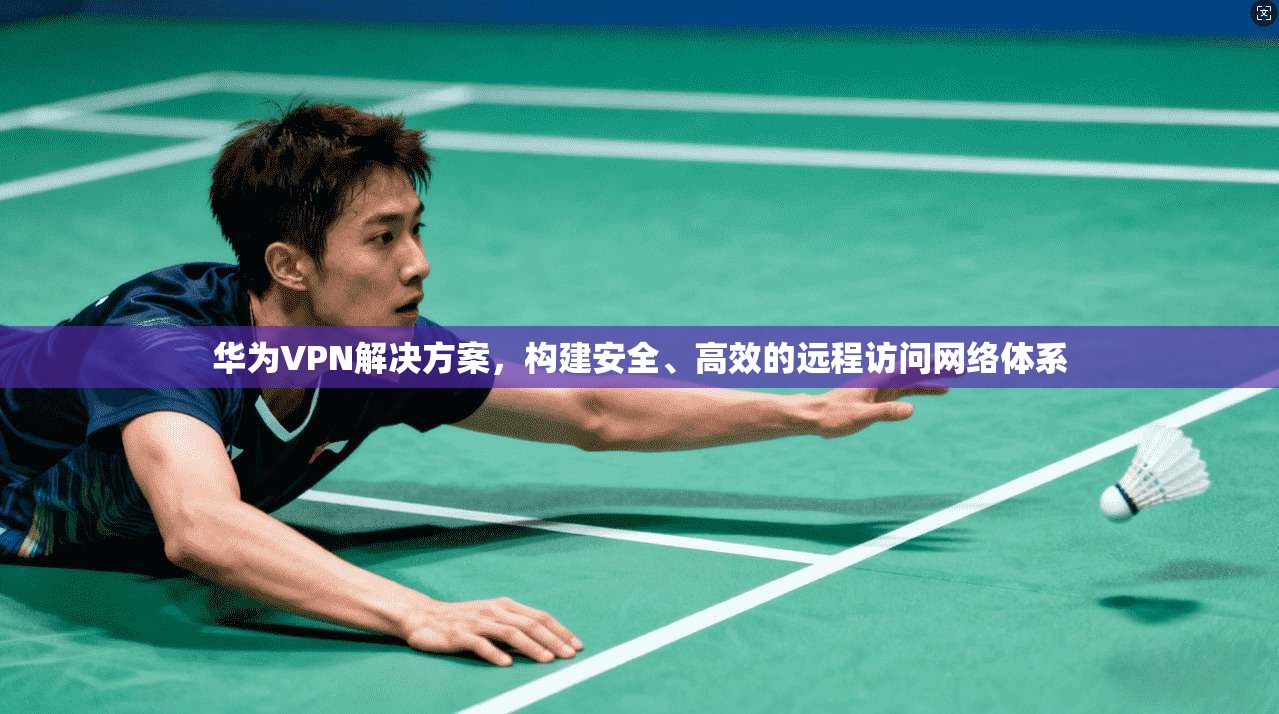 华为VPN解决方案，构建安全、高效的远程访问网络体系