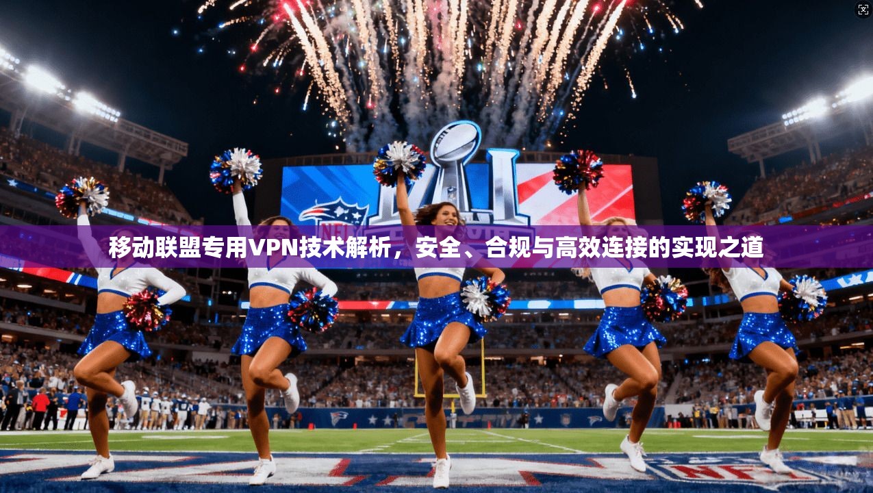 移动联盟专用VPN技术解析，安全、合规与高效连接的实现之道
