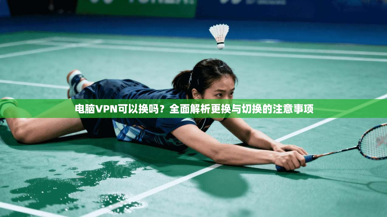 电脑VPN可以换吗？全面解析更换与切换的注意事项