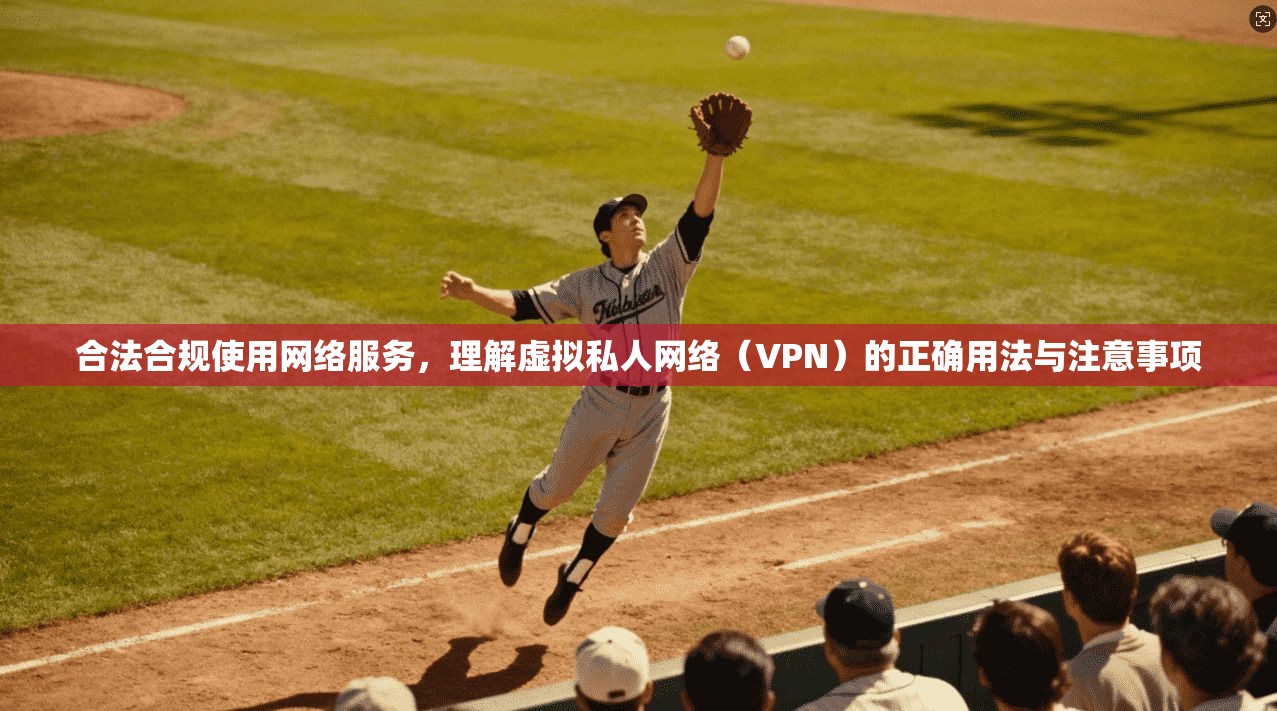 合法合规使用网络服务，理解虚拟私人网络（VPN）的正确用法与注意事项