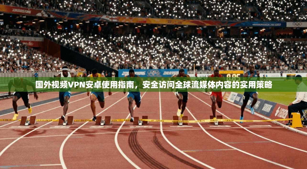 国外视频VPN安卓使用指南，安全访问全球流媒体内容的实用策略