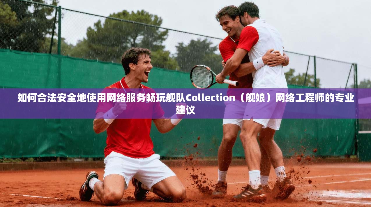 如何合法安全地使用网络服务畅玩舰队Collection（舰娘）网络工程师的专业建议