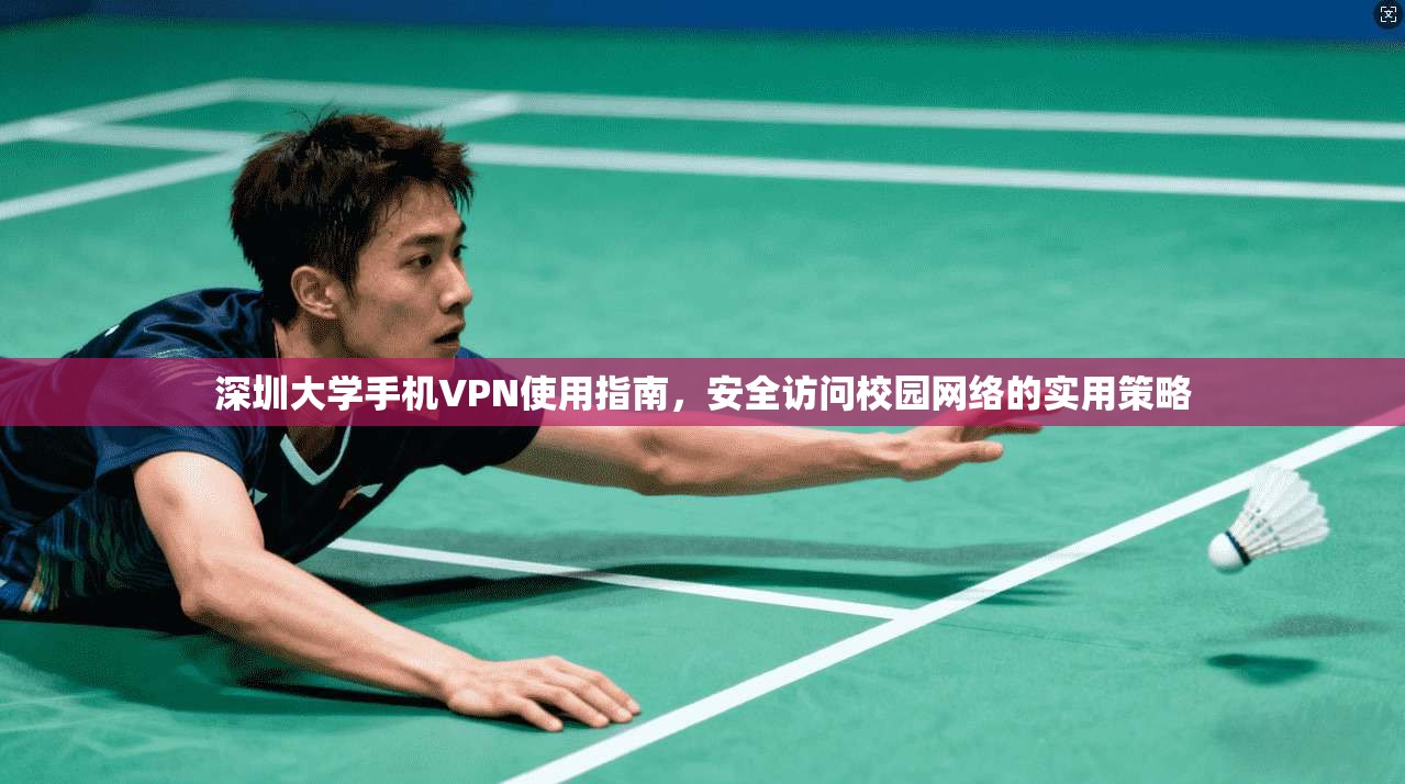 深圳大学手机VPN使用指南，安全访问校园网络的实用策略