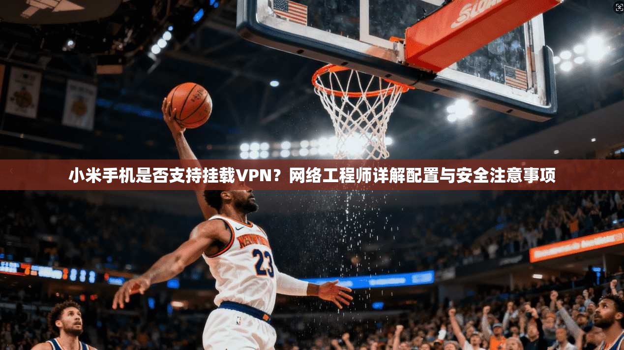 小米手机是否支持挂载VPN？网络工程师详解配置与安全注意事项