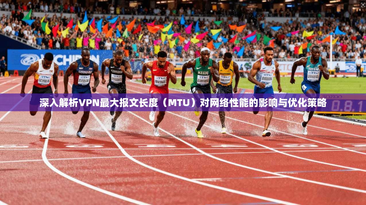 深入解析VPN最大报文长度（MTU）对网络性能的影响与优化策略