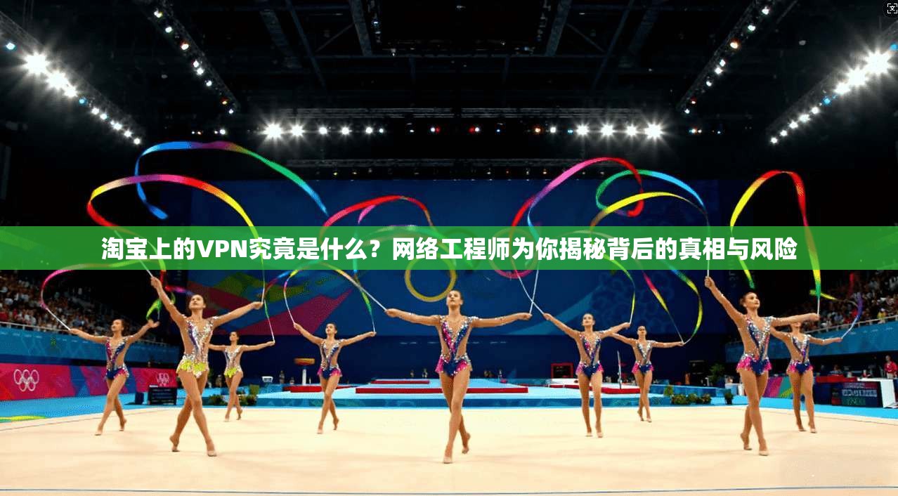 淘宝上的VPN究竟是什么？网络工程师为你揭秘背后的真相与风险