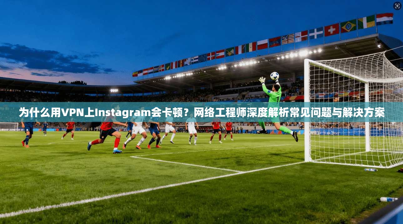 为什么用VPN上Instagram会卡顿？网络工程师深度解析常见问题与解决方案