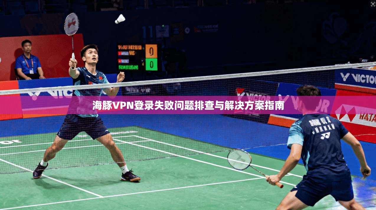海豚VPN登录失败问题排查与解决方案指南
