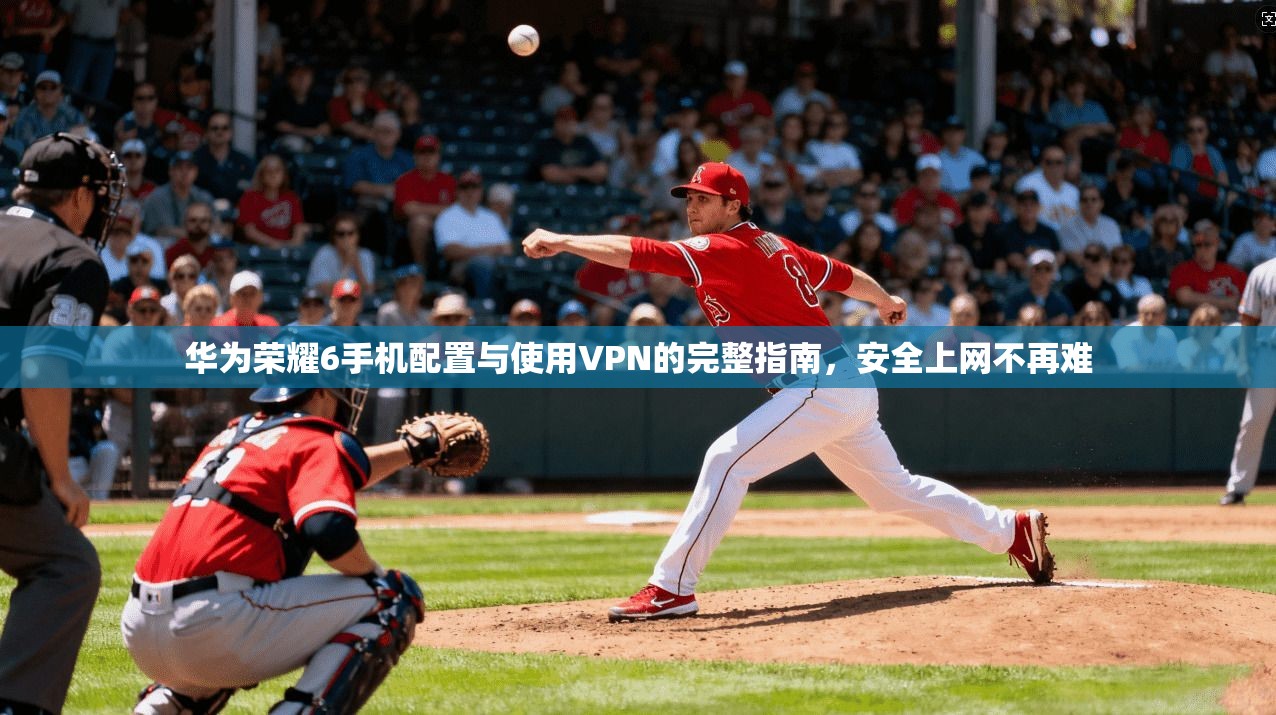 华为荣耀6手机配置与使用VPN的完整指南，安全上网不再难