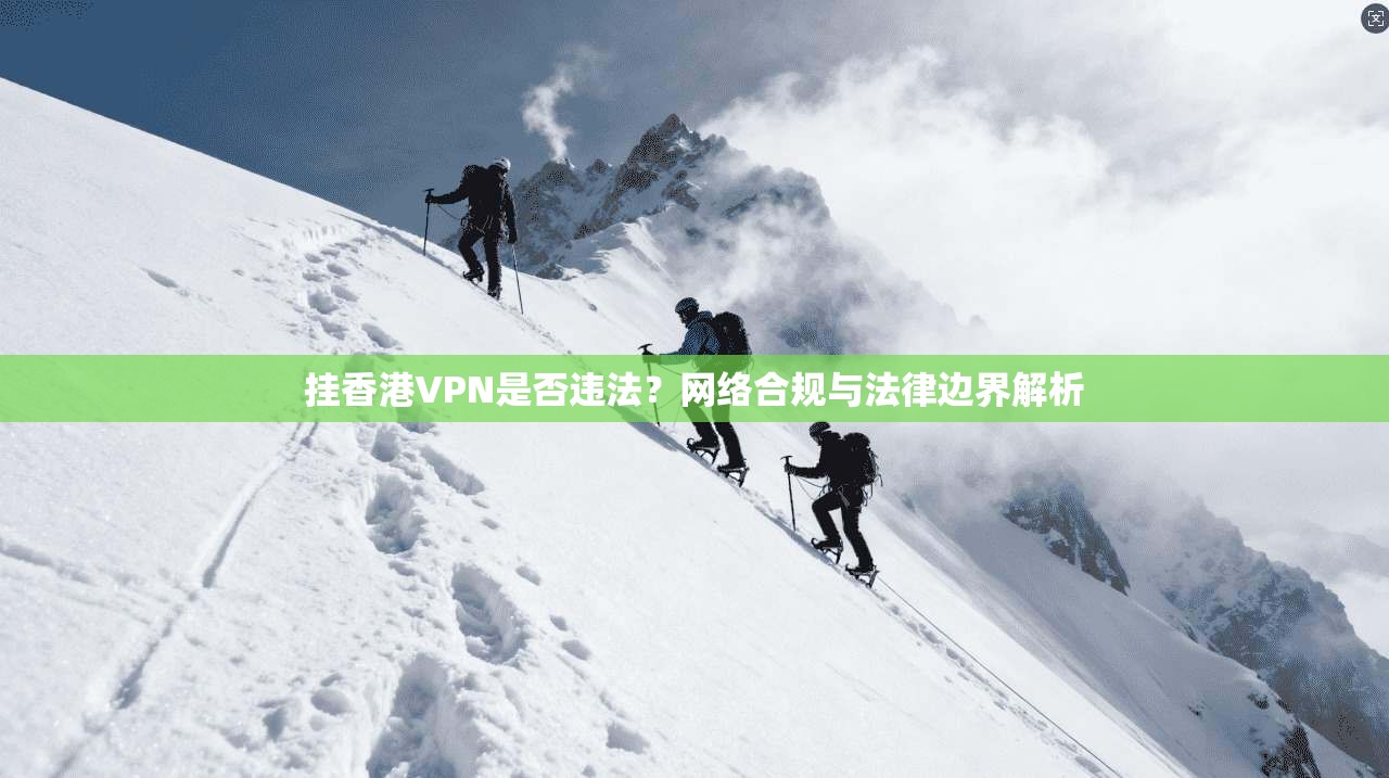 挂香港VPN是否违法？网络合规与法律边界解析