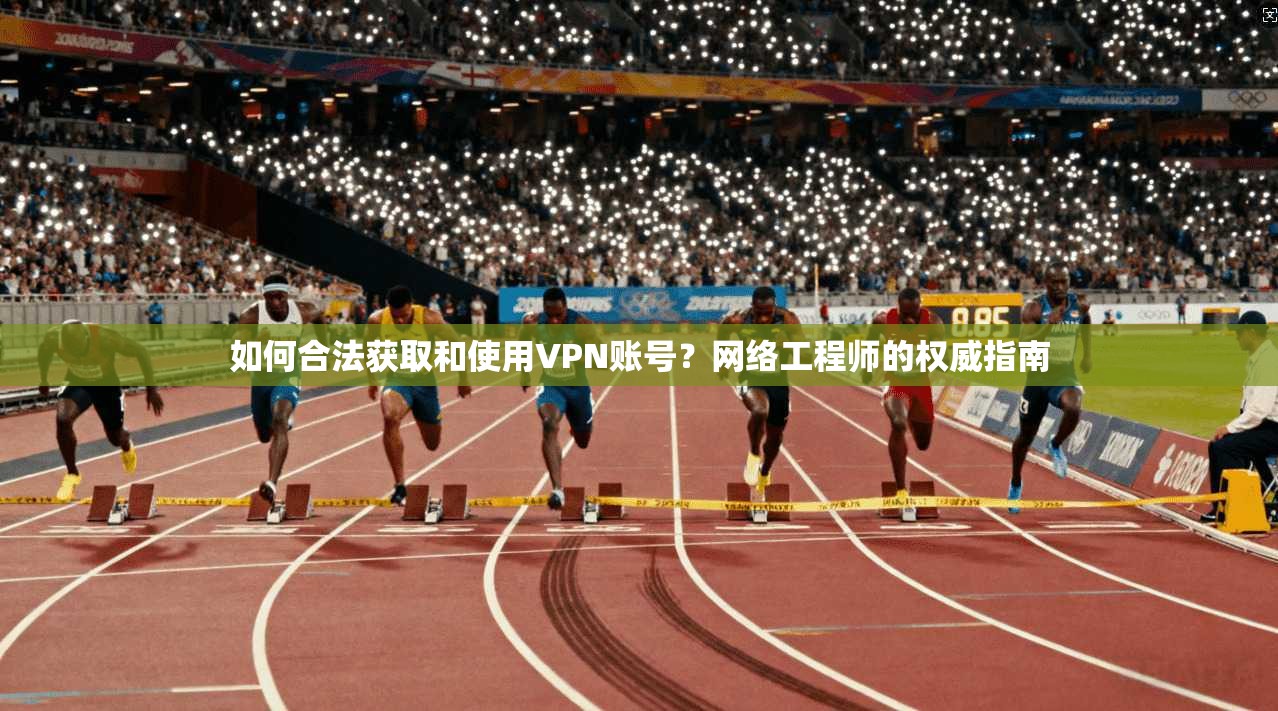 如何合法获取和使用VPN账号？网络工程师的权威指南