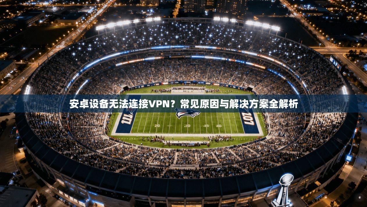 安卓设备无法连接VPN？常见原因与解决方案全解析