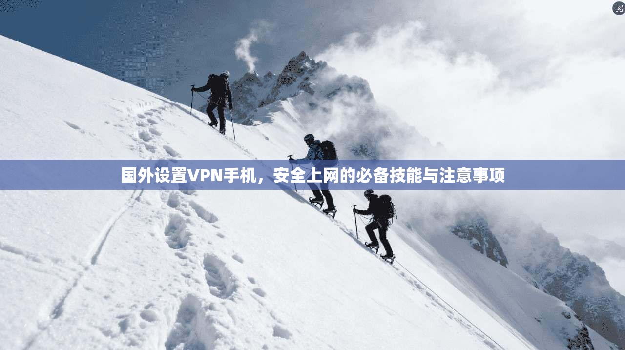 国外设置VPN手机，安全上网的必备技能与注意事项