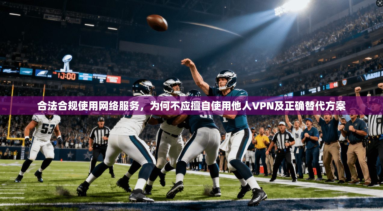 合法合规使用网络服务，为何不应擅自使用他人VPN及正确替代方案