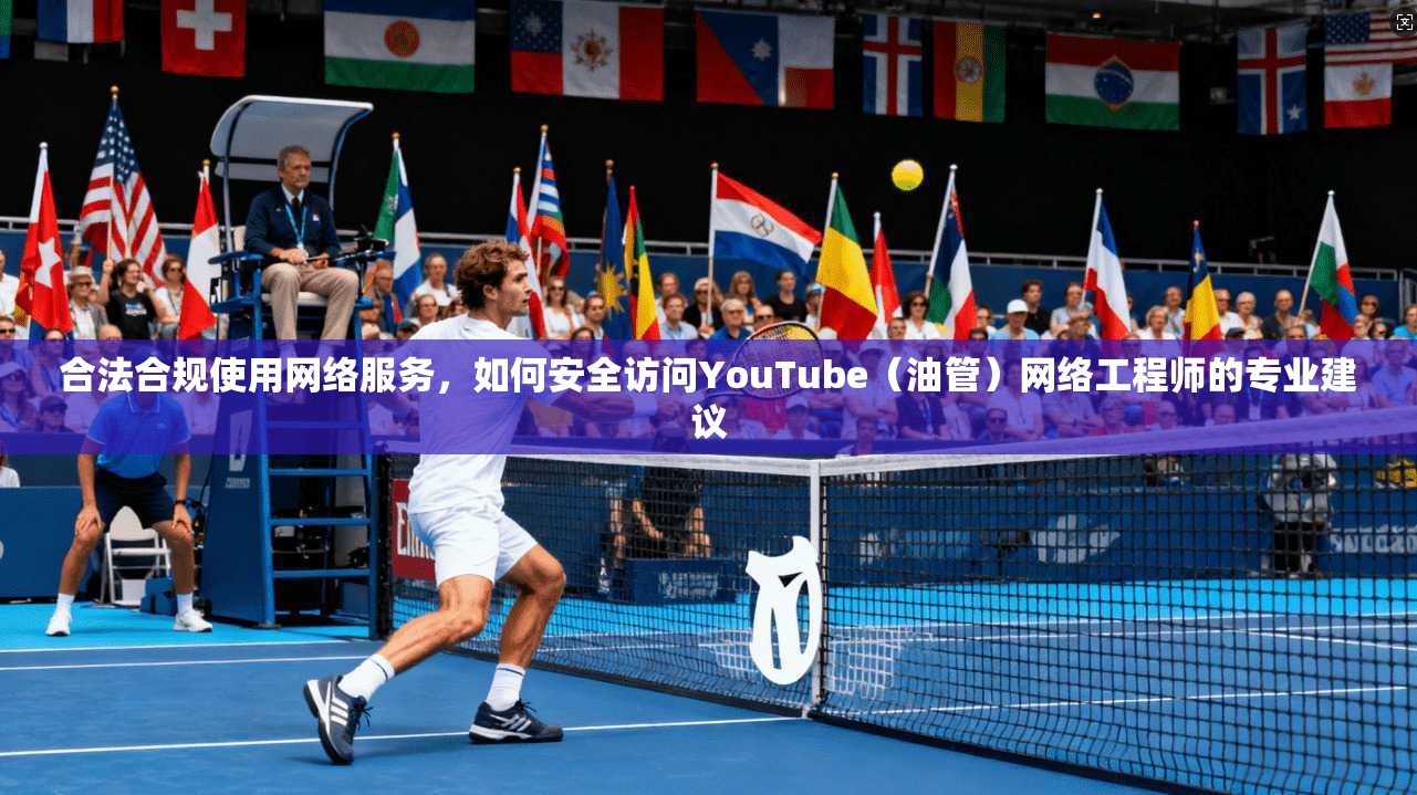 合法合规使用网络服务，如何安全访问YouTube（油管）网络工程师的专业建议