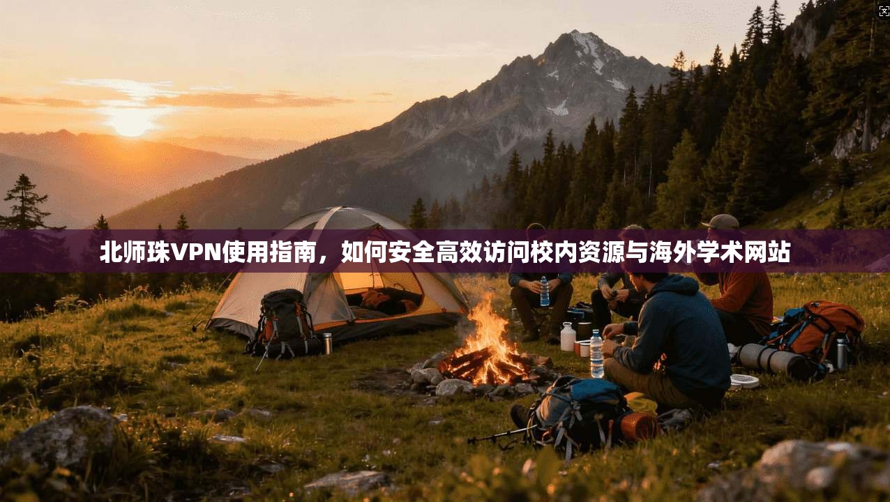 北师珠VPN使用指南，如何安全高效访问校内资源与海外学术网站