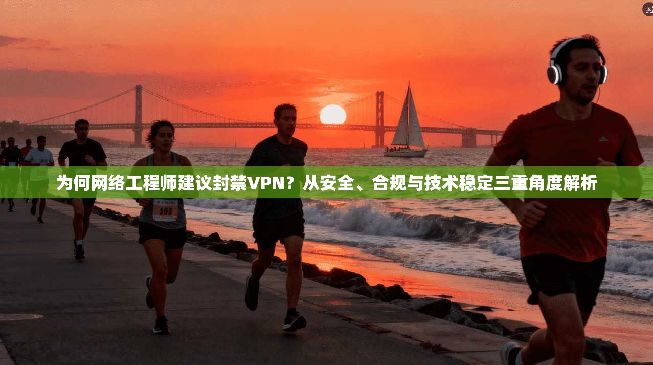 为何网络工程师建议封禁VPN？从安全、合规与技术稳定三重角度解析