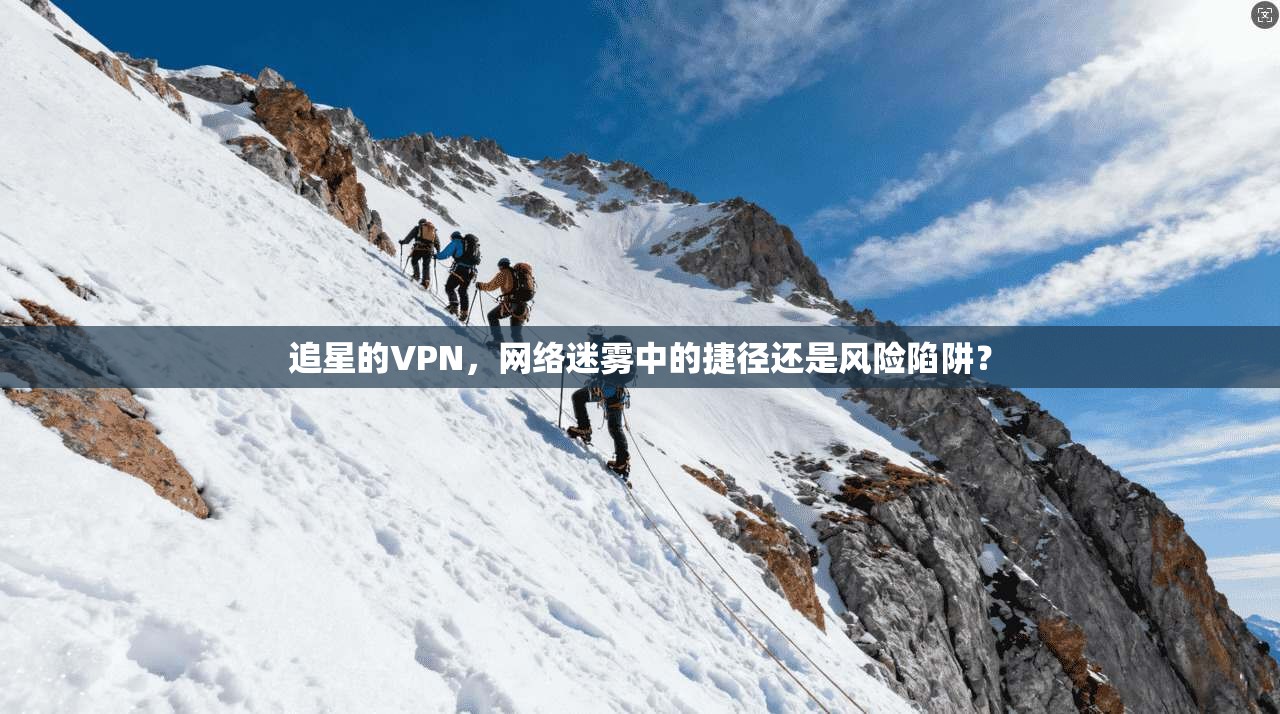 追星的VPN，网络迷雾中的捷径还是风险陷阱？