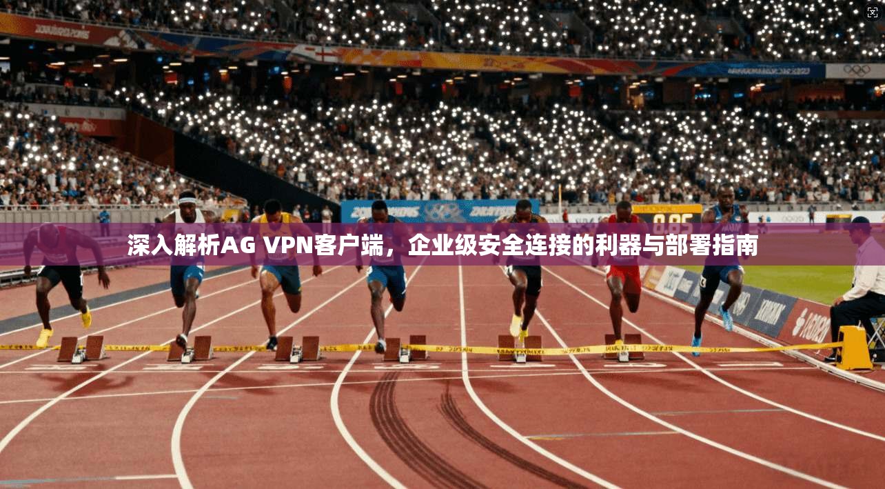 深入解析AG VPN客户端，企业级安全连接的利器与部署指南